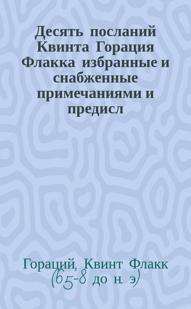 Десять посланий Квинта Горация Флакка избранные и снабженные примечаниями [и предисл.] Георгием Ланге, преподавателем Лазаревского института восточных языков