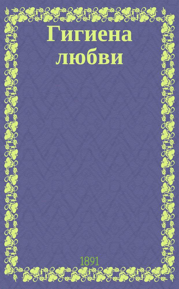 Гигиена любви = (Hygi&egrave;ne de l'amour) : С прил. сообщ. Германа Фоль Мед. о-ву в Ницце "Сходство между супругами" (La ressemblence entre &egrave;poux)