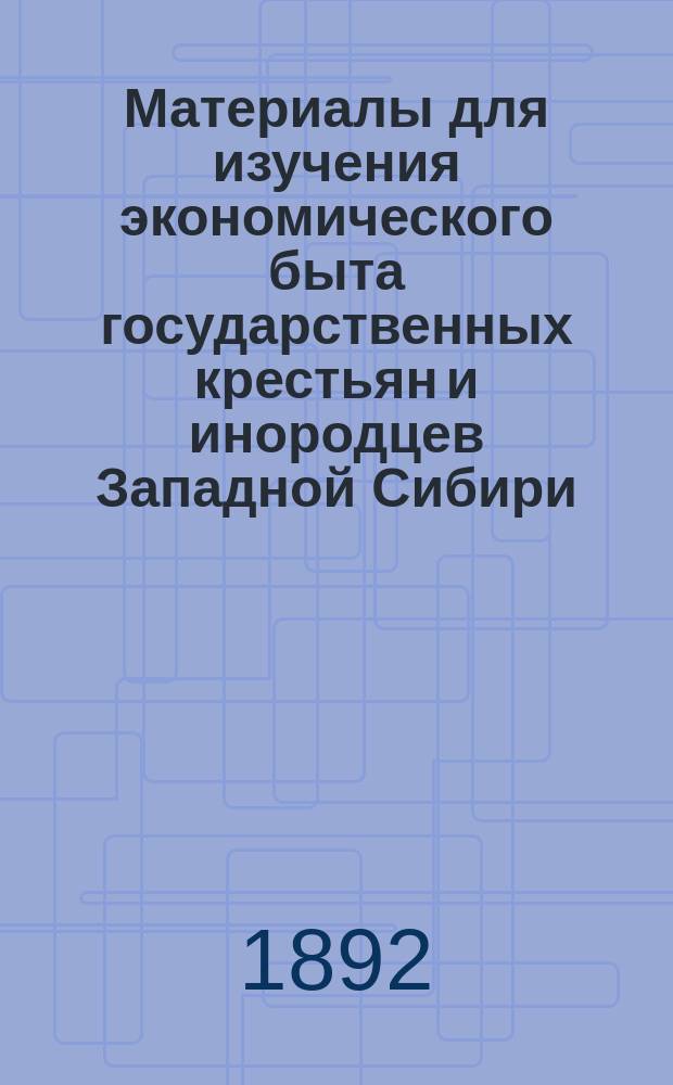 Материалы для изучения экономического быта государственных крестьян и инородцев Западной Сибири : Вып. 1-. Вып. 15 : Экономический быт государственных крестьян и оседлых инородцев юго-западной части Томского округа Томской губернии