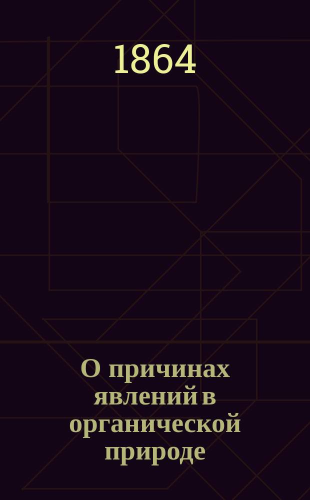 О причинах явлений в органической природе : 6 лекций, чит. рабочим в Музее практ. геологии в Лондоне