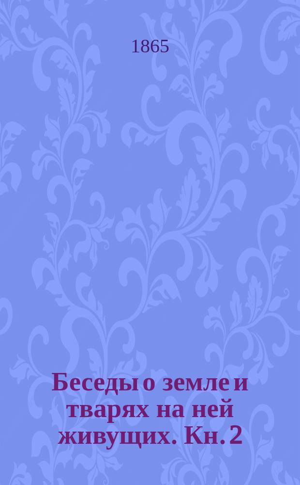 Беседы о земле и тварях на ней живущих. Кн. 2 : О живых тварях