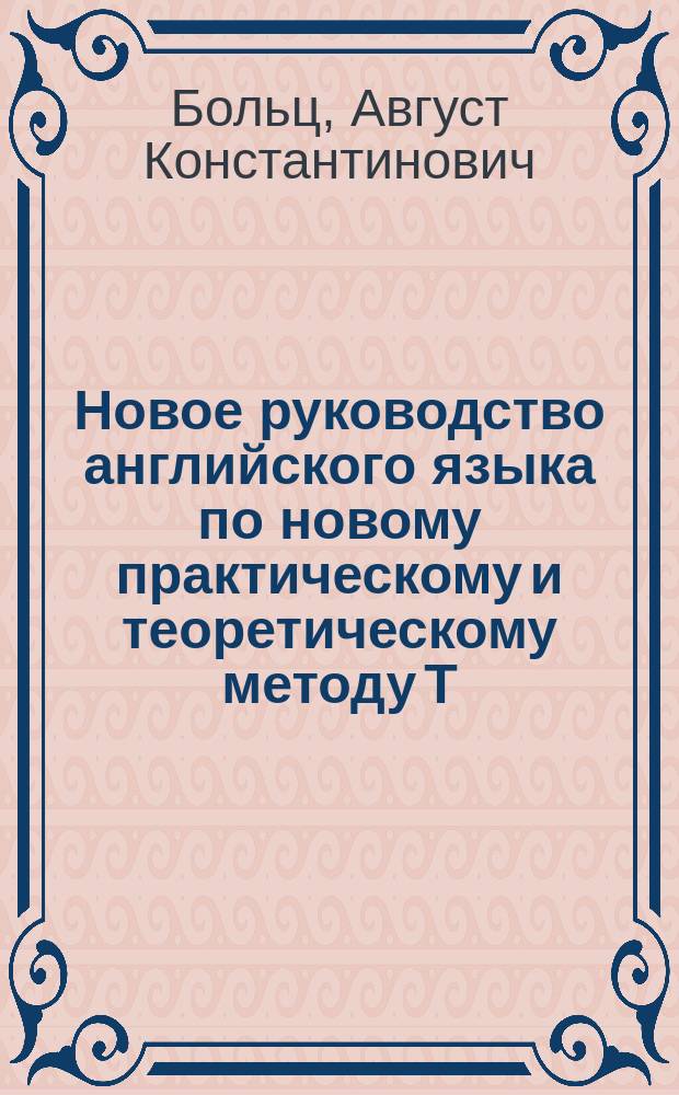 Новое руководство английского языка по новому практическому и теоретическому методу Т. Робертсона : Для самоучения и употребления в шк. с принаровлением англ. слов, с соответствующими им фр. и герм. выражениями