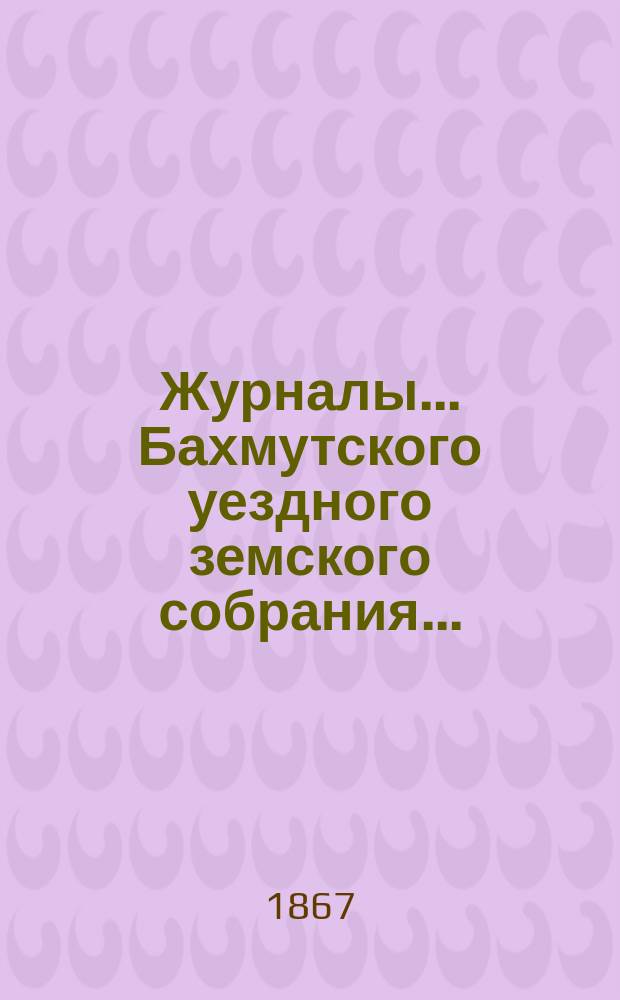 Журналы... Бахмутского уездного земского собрания...