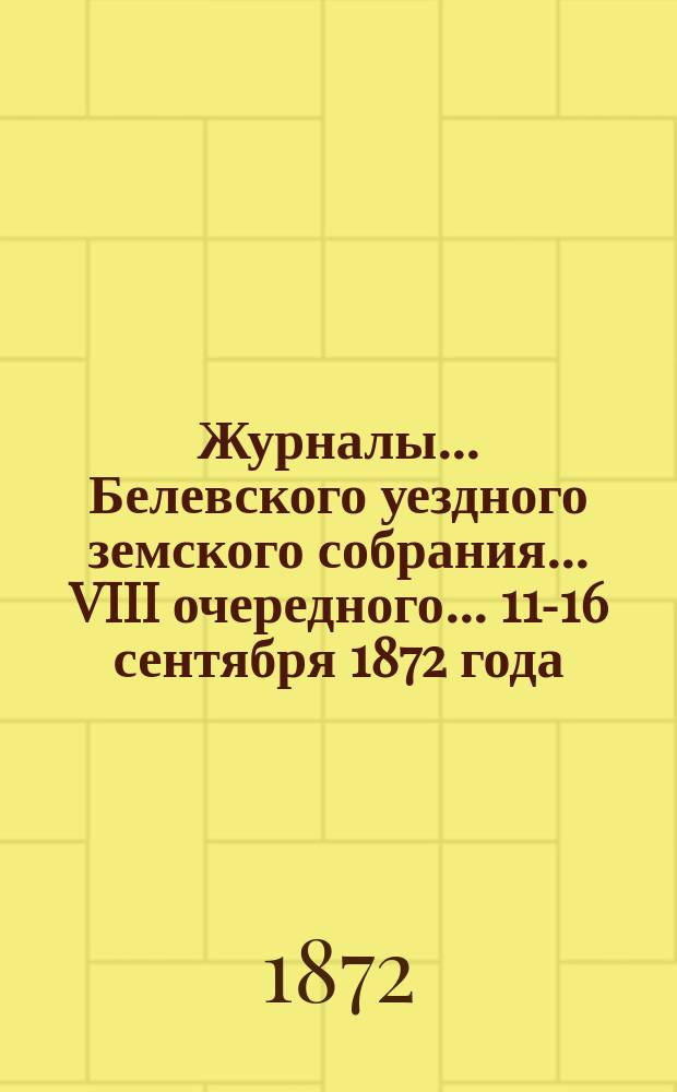 Журналы... Белевского уездного земского собрания... VIII очередного... [11-16 сентября 1872 года]