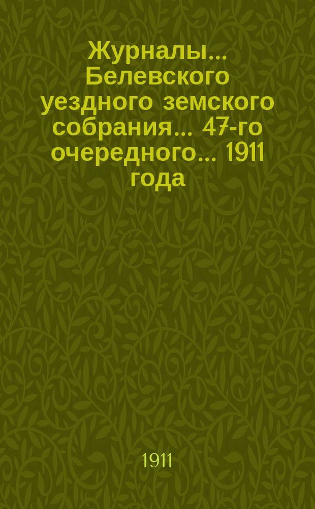 Журналы... Белевского уездного земского собрания... 47-го очередного... [1911 года]