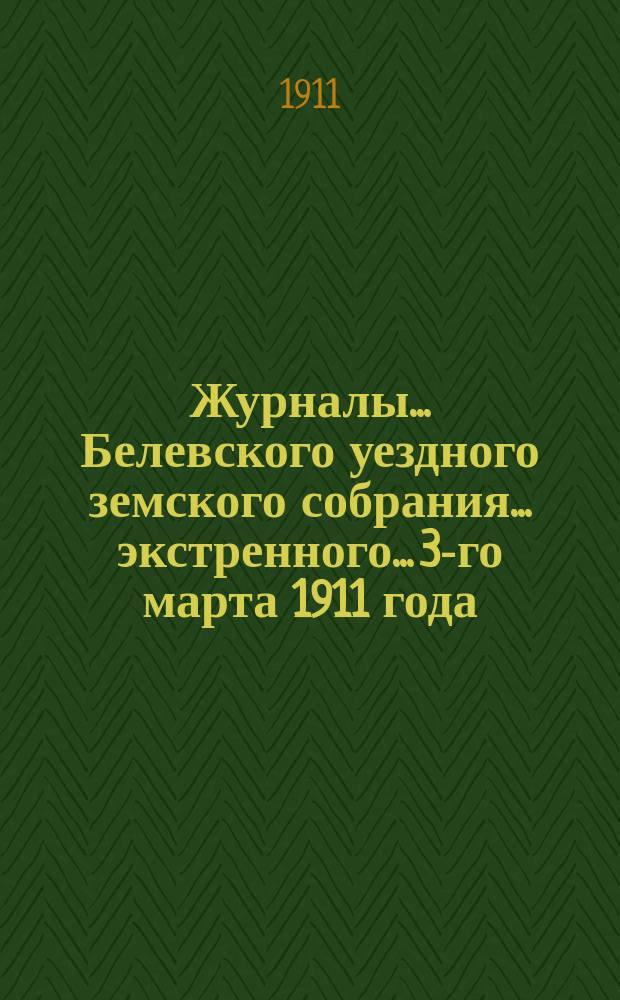 Журналы... Белевского уездного земского собрания... экстренного... 3-го марта 1911 года