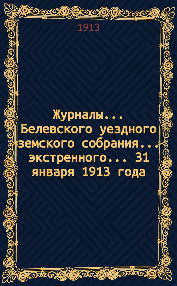 Журналы... Белевского уездного земского собрания... экстренного... 31 января 1913 года