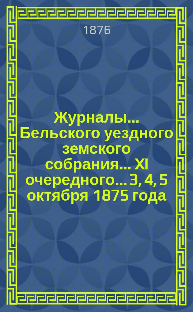 Журналы... Бельского уездного земского собрания... XI очередного... [3, 4, 5 октября 1875 года]