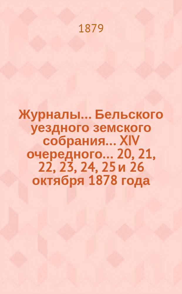 Журналы... Бельского уездного земского собрания... XIV очередного... 20, 21, 22, 23, 24, 25 и 26 октября 1878 года