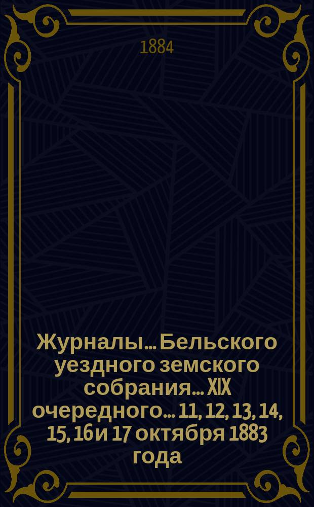Журналы... Бельского уездного земского собрания... XIX очередного... 11, 12, 13, 14, 15, 16 и 17 октября 1883 года