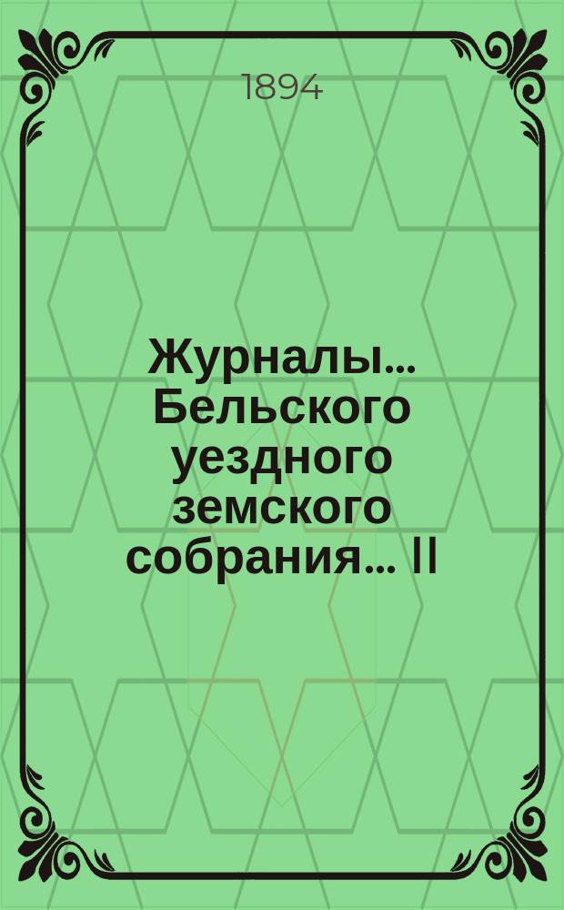 Журналы... Бельского уездного земского собрания... II (XXIX) очередного... 30 сентября, 1, 2, 3, 4 и 6 октября [и чрезвычайного 11 февраля и 5 сентября] 1893 года