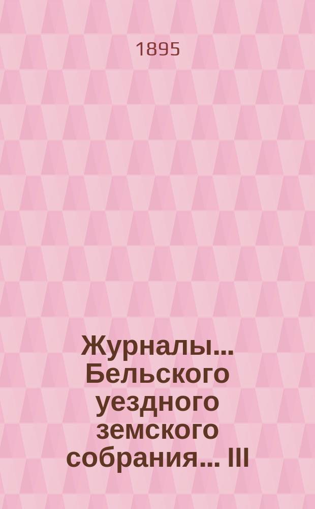 Журналы... Бельского уездного земского собрания... III (XXX) очередного... 30 сентября, 1, 2, 3, 4 и 6 октября [и чрезвычайного 6-го марта] 1894 года