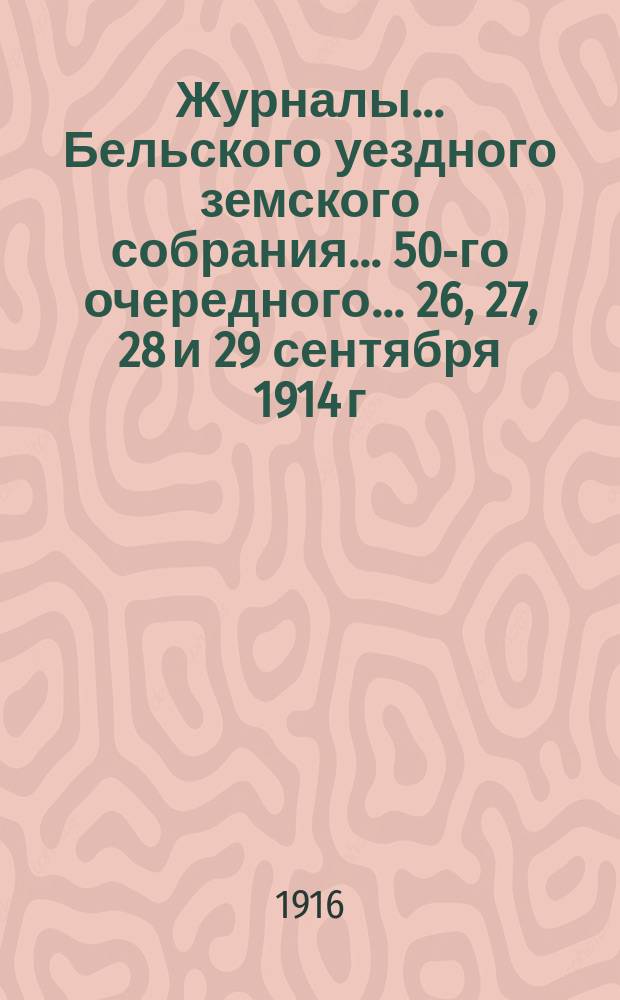 Журналы... Бельского уездного земского собрания... 50-го очередного... 26, 27, 28 и 29 сентября 1914 г., 18, 19, 20 и 21 февраля 1915 года и чрезвычайного... 4-го августа 1914 года : 50-го очередного... 26, 27, 28 и 29 сентября 1914 г., 18, 19, 20 и 21 февраля 1915 года и чрезвычайного... 4-го августа 1914 года ; Отчет Бельской уездной земской управы за 1913 год