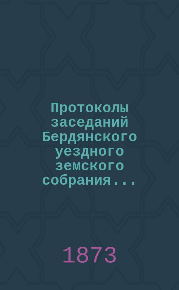 Протоколы заседаний Бердянского уездного земского собрания.. : С прил. чрезвычайного... созыва 16-23 февраля 1872 г.
