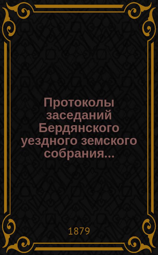 Протоколы заседаний Бердянского уездного земского собрания.. : С прил. очередного... созыва с 10-го по 16-е октября 1878 г.