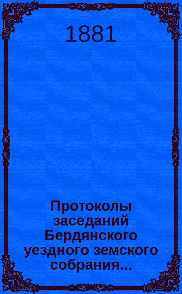 Протоколы заседаний Бердянского уездного земского собрания.. : С прил. очередного... созыва с 15-го по 21-е октября 1880 года