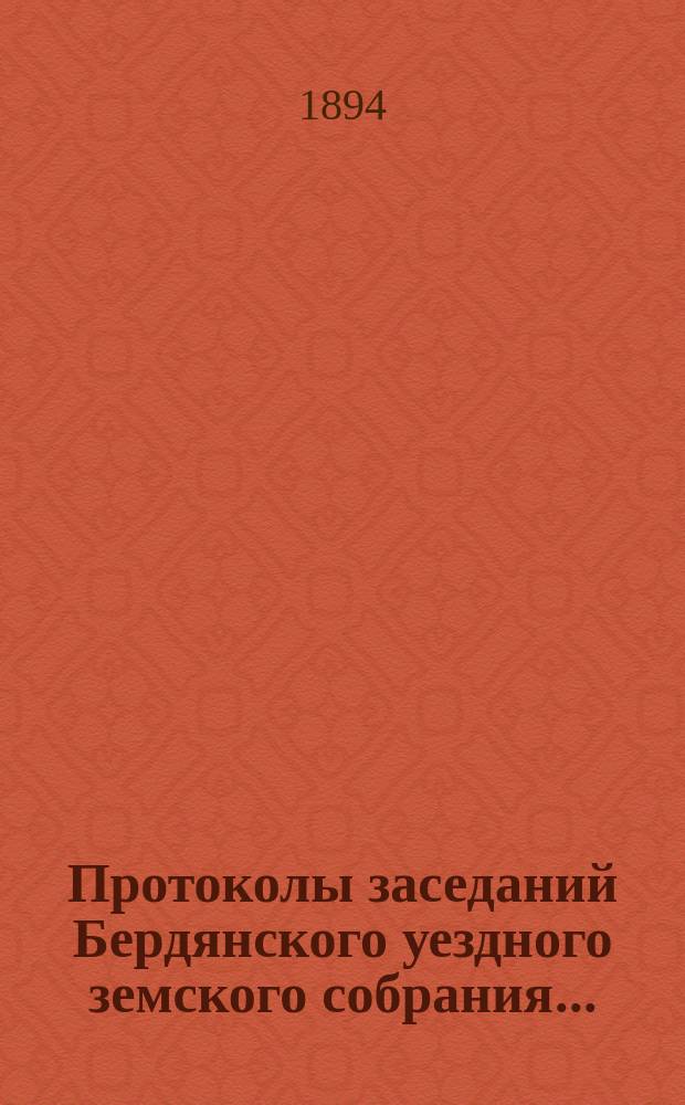 Протоколы заседаний Бердянского уездного земского собрания.. : С прил. чрезвычайной сессии 10 февраля и очередной сессии с 22-24 сентября 1893 года
