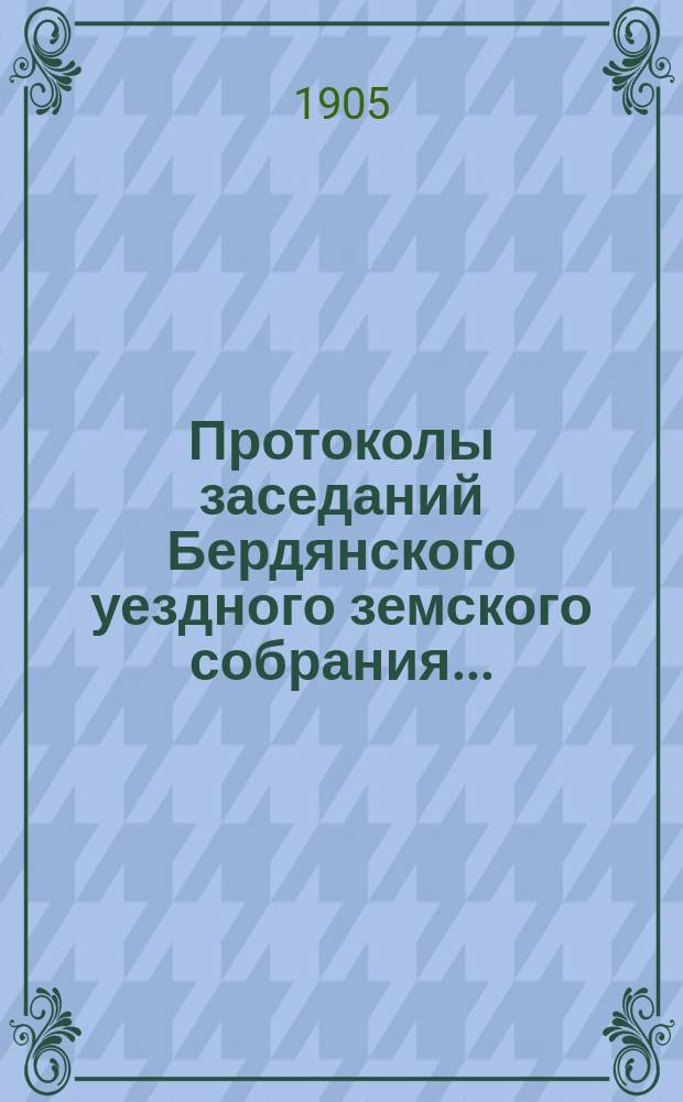 Протоколы заседаний Бердянского уездного земского собрания.. : С прил. очередного... XXXIX сессии созыва с 26-го сентября 1904 года