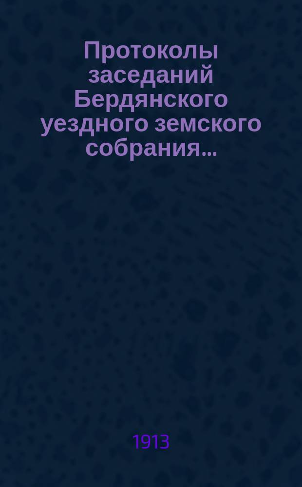 Протоколы заседаний Бердянского уездного земского собрания.. : С прил. 47-й очередной сессии и чрезвычайного созыва 9 марта, за 1912 г.