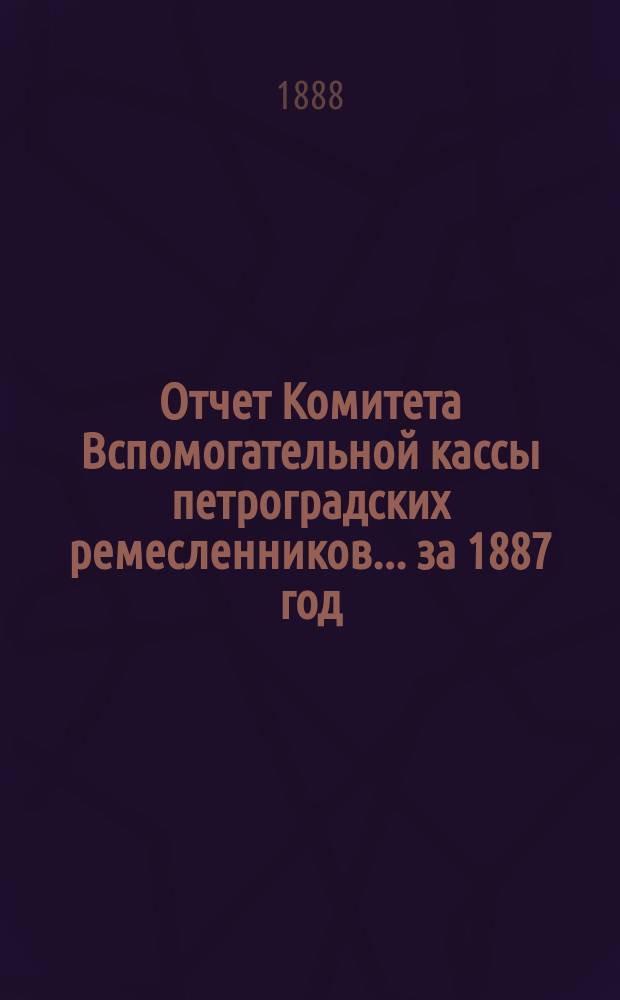Отчет Комитета Вспомогательной кассы петроградских ремесленников... за 1887 год