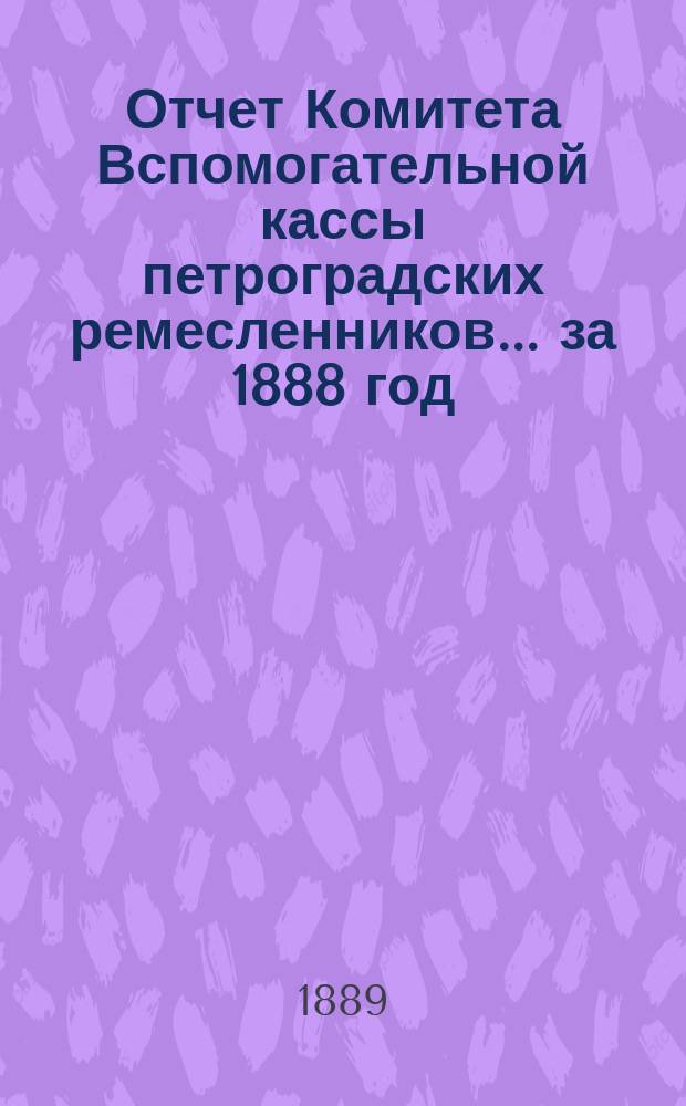 Отчет Комитета Вспомогательной кассы петроградских ремесленников... за 1888 год