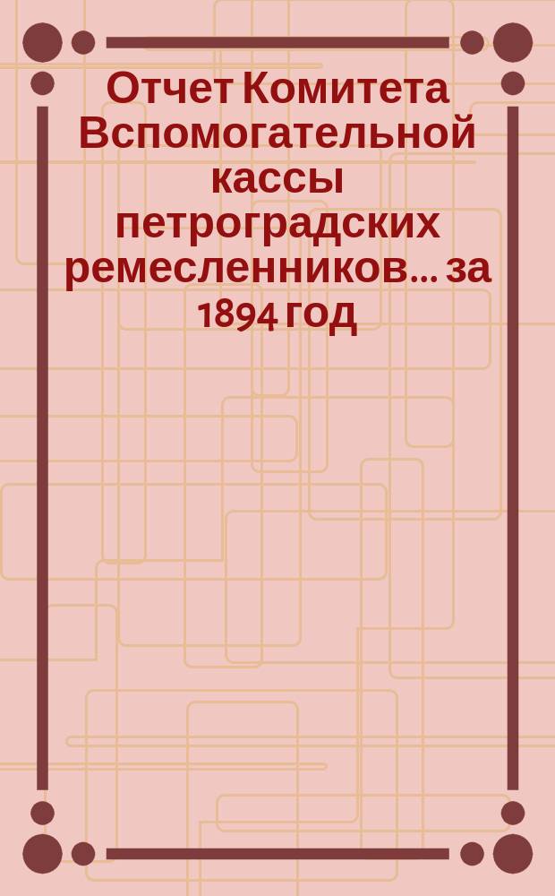 Отчет Комитета Вспомогательной кассы петроградских ремесленников... за 1894 год