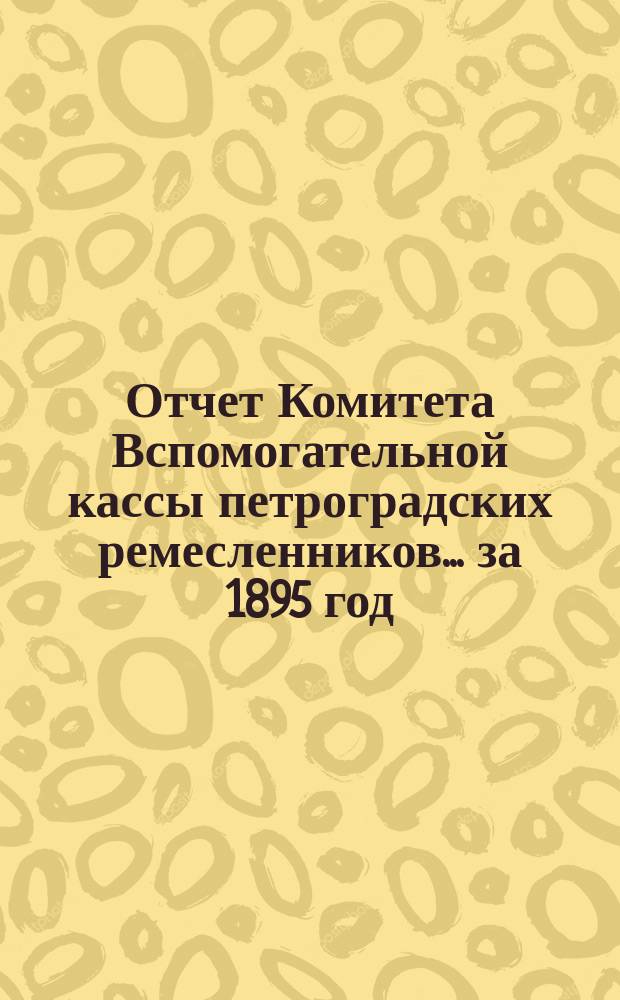 Отчет Комитета Вспомогательной кассы петроградских ремесленников... за 1895 год