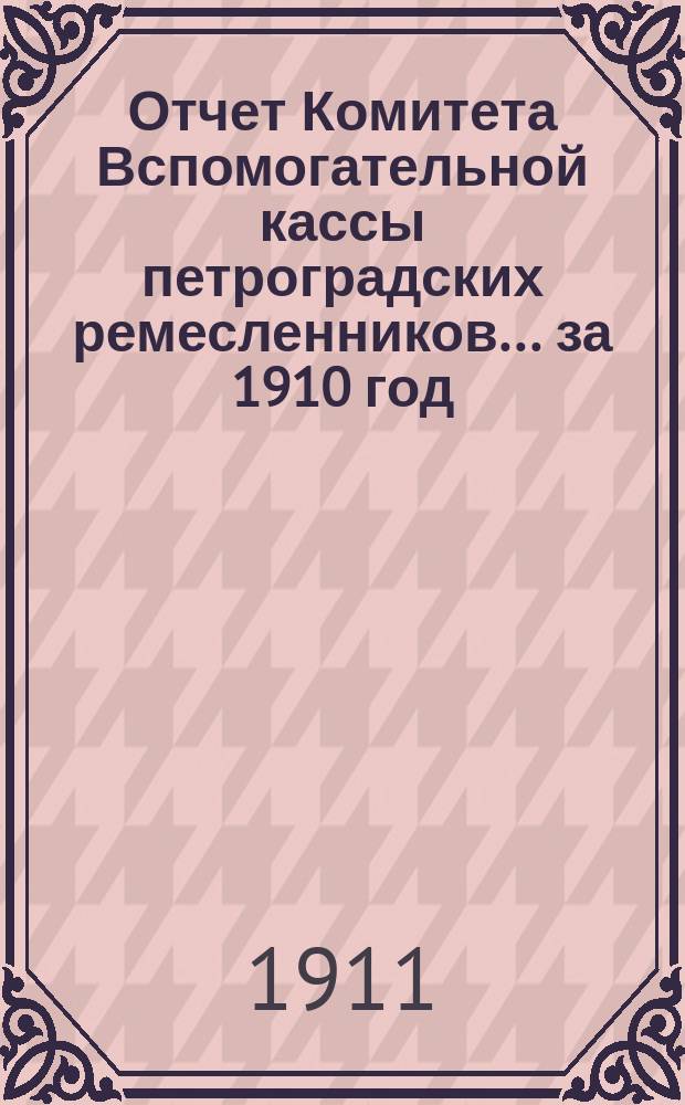 Отчет Комитета Вспомогательной кассы петроградских ремесленников... за 1910 год