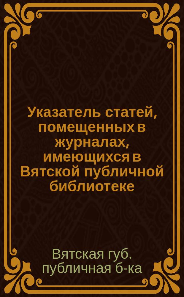 Указатель статей, помещенных в журналах, имеющихся в Вятской публичной библиотеке