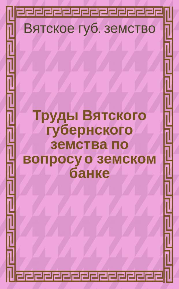 Труды Вятского губернского земства по вопросу о земском банке