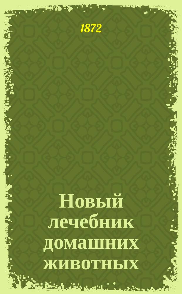 Новый лечебник домашних животных (с прибавлением лечения гомеопатического) и руководство к содержанию, уходу и разведению домашних животных : Сост. по Боме, Аммону и Гамму, под ред. вет. врача Земства Моск. губ. А.И. Квятковского