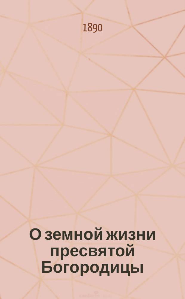 О земной жизни пресвятой Богородицы : По учению свящ. писания и на основании преданий св. отцев