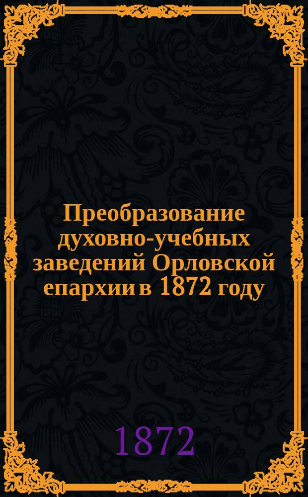 Преобразование духовно-учебных заведений Орловской епархии в 1872 году : Отчет