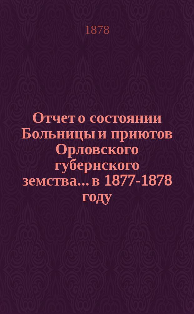 Отчет о состоянии Больницы и приютов Орловского губернского земства... в 1877-1878 году