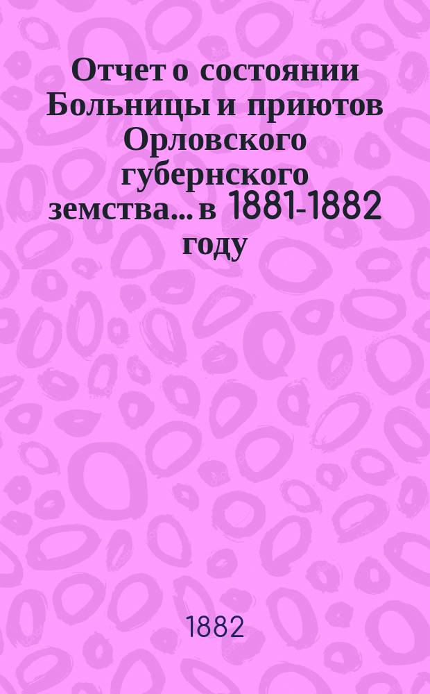 Отчет о состоянии Больницы и приютов Орловского губернского земства... в 1881-1882 году