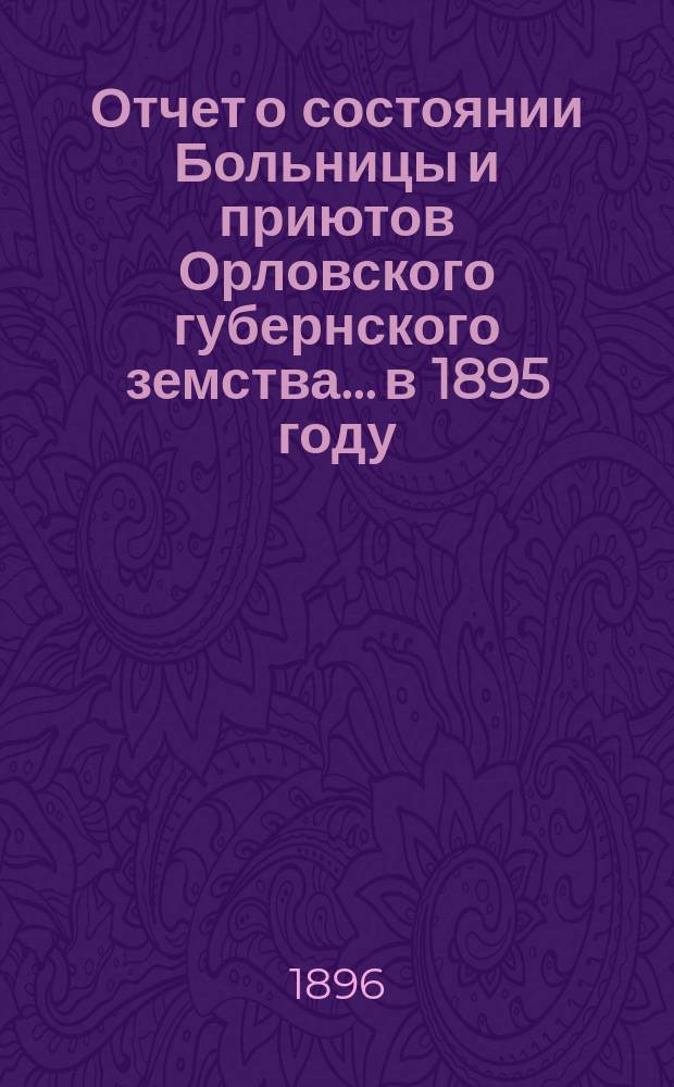 Отчет о состоянии Больницы и приютов Орловского губернского земства... в 1895 году
