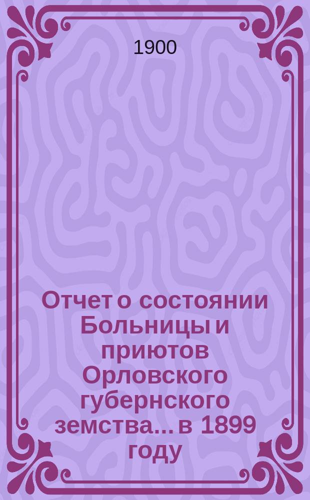 Отчет о состоянии Больницы и приютов Орловского губернского земства... в 1899 году