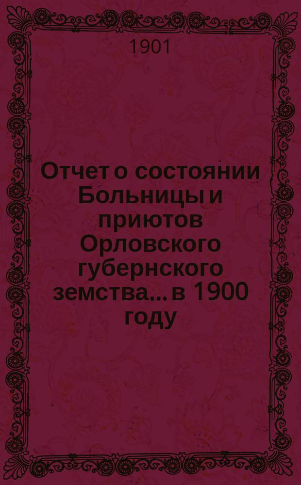 Отчет о состоянии Больницы и приютов Орловского губернского земства... в 1900 году