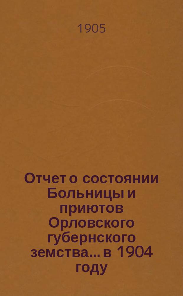 Отчет о состоянии Больницы и приютов Орловского губернского земства... в 1904 году