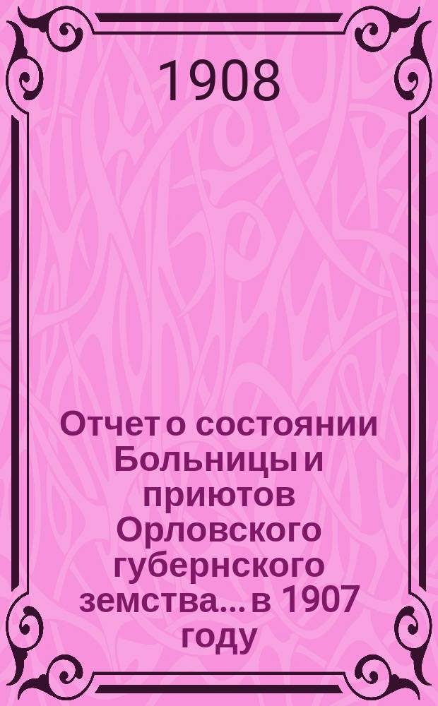 Отчет о состоянии Больницы и приютов Орловского губернского земства... в 1907 году