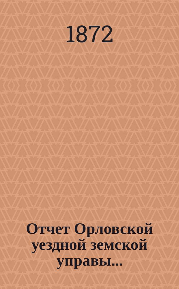Отчет Орловской уездной земской управы.. : С прил. за 1871 год и за время с 1 января по 1 июля 1872 года