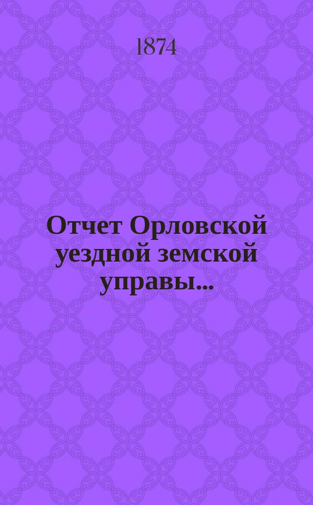 Отчет Орловской уездной земской управы.. : С прил. за 1872 [и за 1 половину 1873 года]