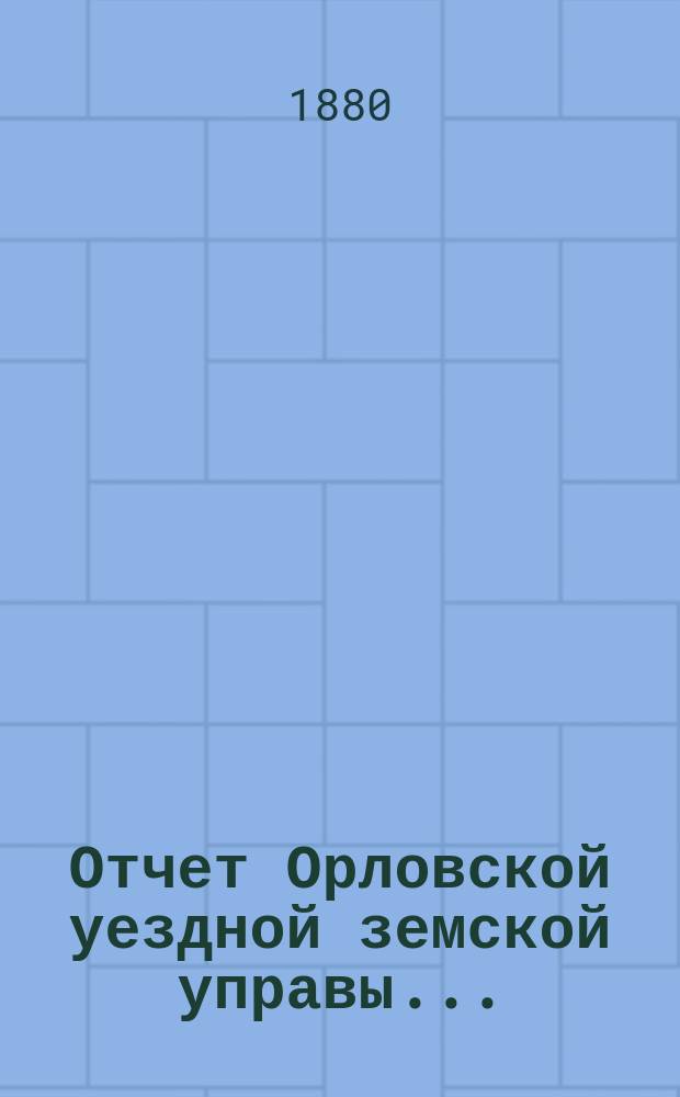 Отчет Орловской уездной земской управы.. : С прил. за 1879 год