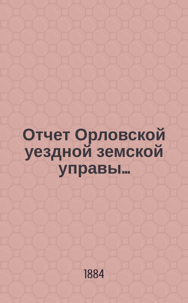 Отчет Орловской уездной земской управы.. : С прил. за 1883 год
