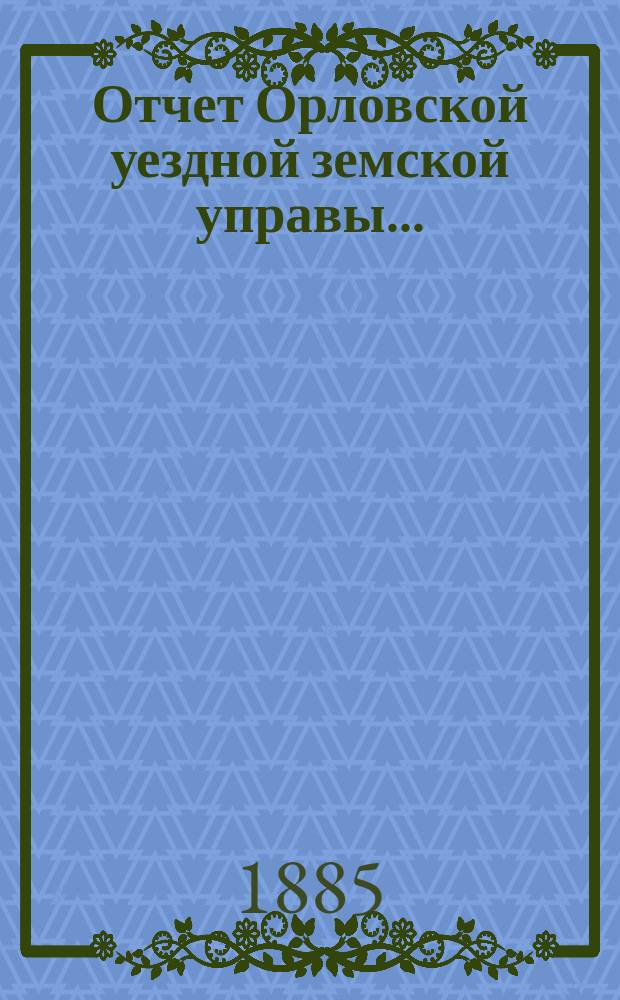 Отчет Орловской уездной земской управы.. : С прил. за 1884 год