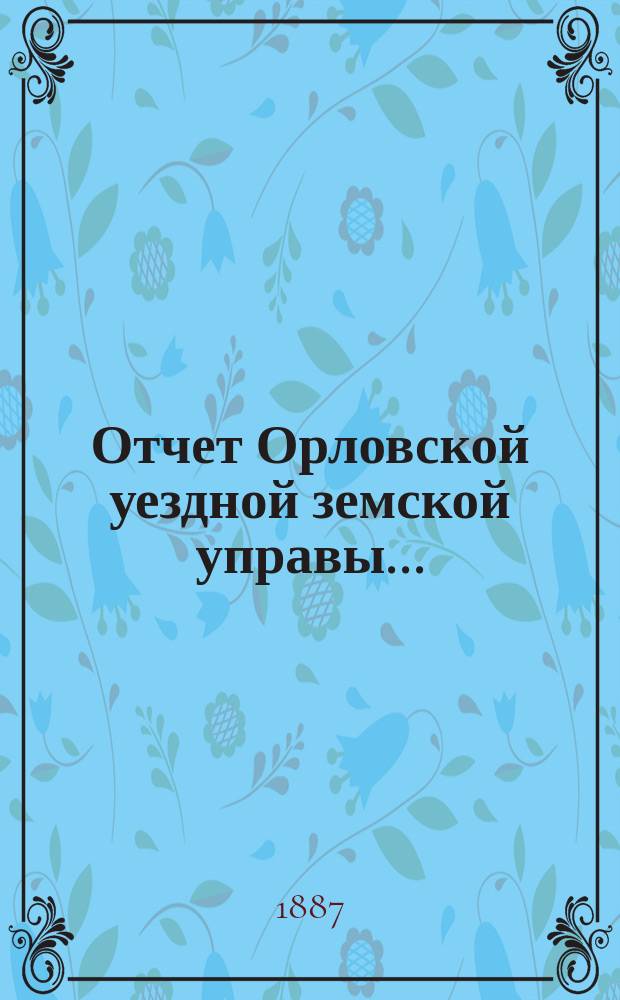 Отчет Орловской уездной земской управы.. : С прил. за 1886 год