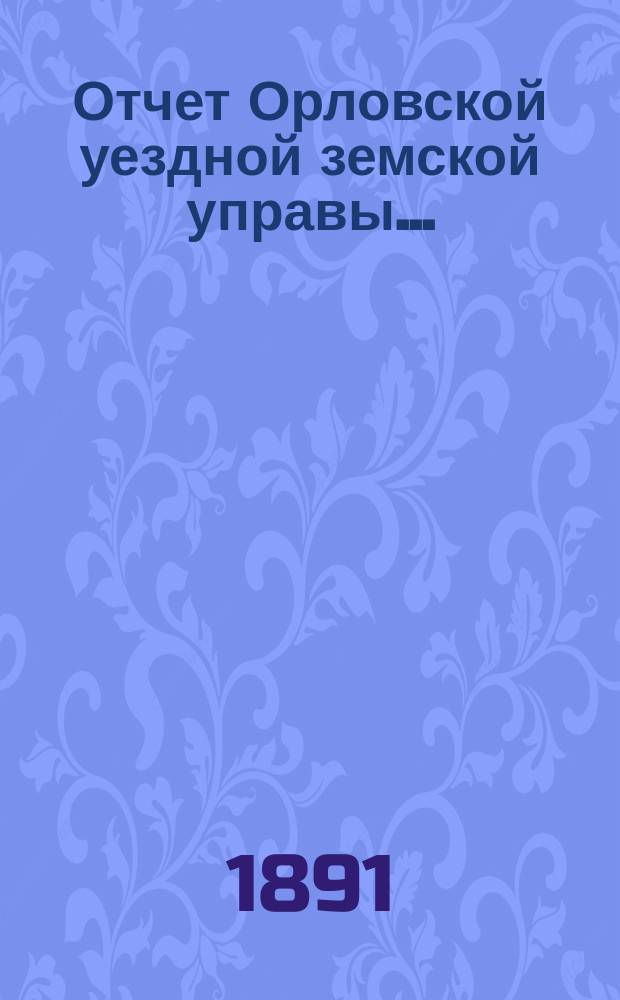 Отчет Орловской уездной земской управы.. : С прил. за 1890 год