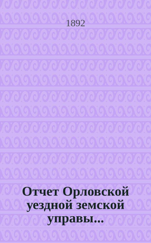 Отчет Орловской уездной земской управы.. : С прил. за 1891 год