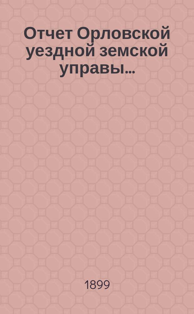 Отчет Орловской уездной земской управы.. : С прил. за 1898 год