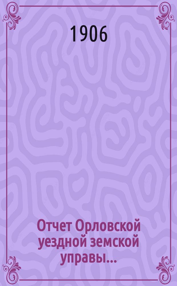 Отчет Орловской уездной земской управы.. : С прил. за 1905 год